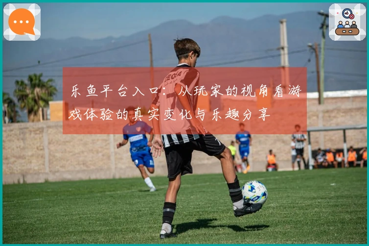 乐鱼平台入口：从玩家的视角看游戏体验的真实变化与乐趣分享