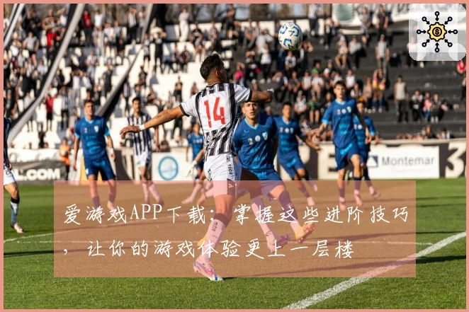 爱游戏APP下载：掌握这些进阶技巧，让你的游戏体验更上一层楼