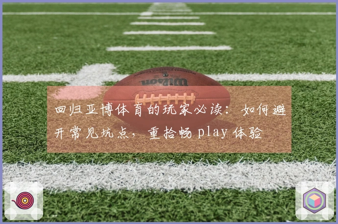 回归亚博体育的玩家必读：如何避开常见坑点，重拾畅 play 体验