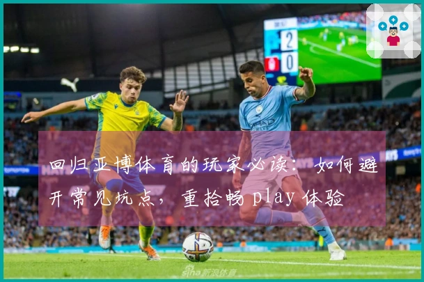 回归亚博体育的玩家必读：如何避开常见坑点，重拾畅 play 体验