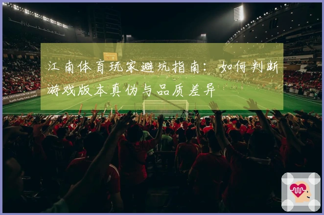 江南体育玩家避坑指南：如何判断游戏版本真伪与品质差异