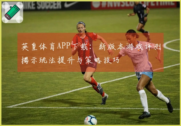 英皇体育APP下载：新版本游戏评测揭示玩法提升与策略技巧