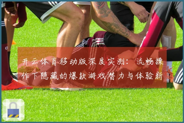 开云体育移动版深度实测：流畅操作下隐藏的爆款游戏潜力与体验新维度